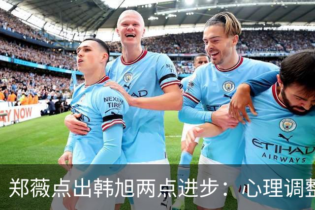 郑薇点出韩旭两点进步：心理调整能力和领导力